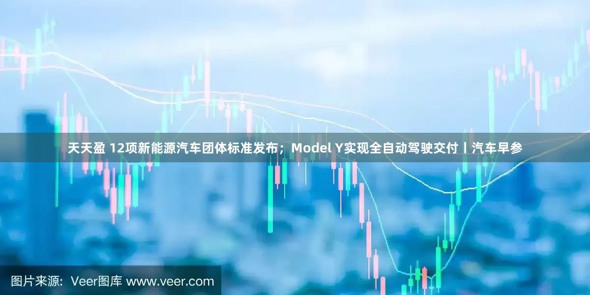 天天盈 12项新能源汽车团体标准发布；Model Y实现全自动驾驶交付丨汽车早参