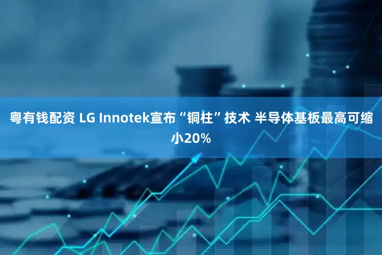 粤有钱配资 LG Innotek宣布“铜柱”技术 半导体基板最高可缩小20%