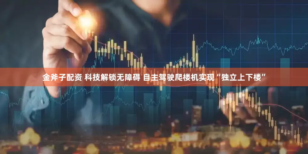金斧子配资 科技解锁无障碍 自主驾驶爬楼机实现“独立上下楼”