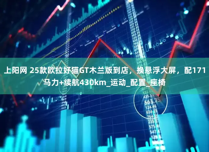 上阳网 25款欧拉好猫GT木兰版到店，换悬浮大屏，配171马力+续航430km_运动_配置_座椅