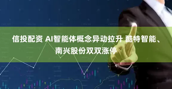 信投配资 AI智能体概念异动拉升 酷特智能、南兴股份双双涨停