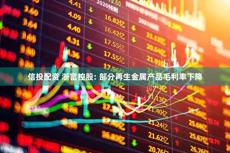 信投配资 浙富控股: 部分再生金属产品毛利率下降
