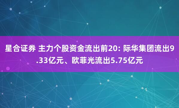 星合证券 主力个股资金流出前20: 际华集团流出9.33亿元、欧菲光流出5.75亿元