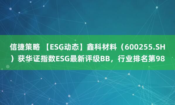 信捷策略 【ESG动态】鑫科材料（600255.SH）获华证指数ESG最新评级BB，行业排名第98
