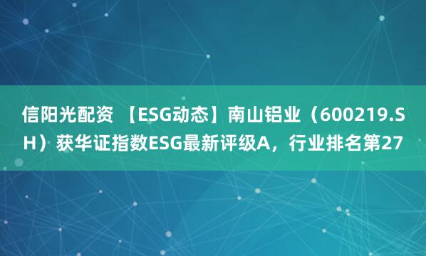 信阳光配资 【ESG动态】南山铝业（600219.SH）获华证指数ESG最新评级A，行业排名第27