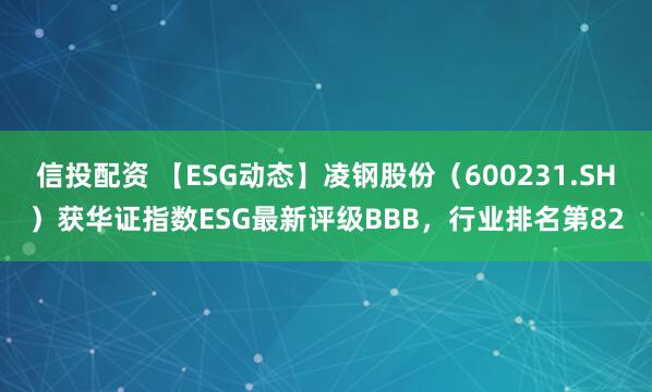 信投配资 【ESG动态】凌钢股份（600231.SH）获华证指数ESG最新评级BBB，行业排名第82