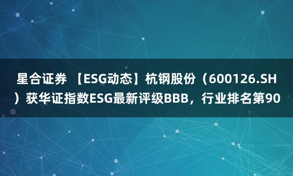 星合证券 【ESG动态】杭钢股份（600126.SH）获华证指数ESG最新评级BBB，行业排名第90