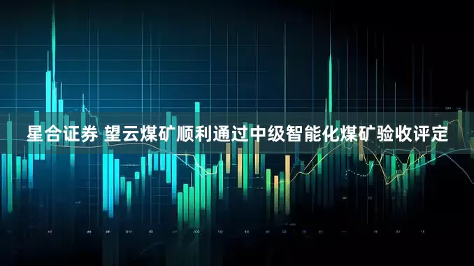 星合证券 望云煤矿顺利通过中级智能化煤矿验收评定