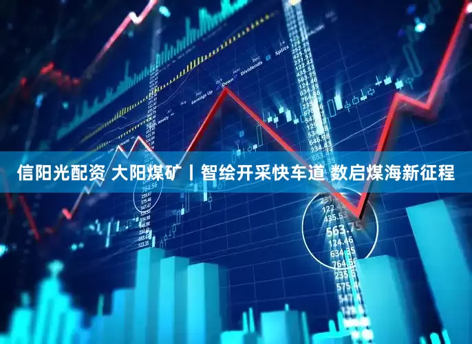 信阳光配资 大阳煤矿丨智绘开采快车道 数启煤海新征程