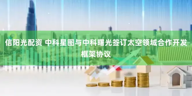 信阳光配资 中科星图与中科曙光签订太空领域合作开发框架协议