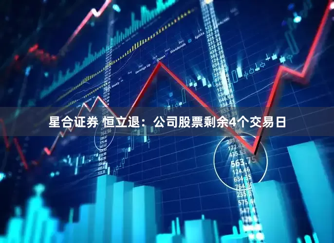 星合证券 恒立退：公司股票剩余4个交易日