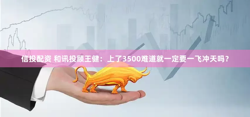信投配资 和讯投顾王健：上了3500难道就一定要一飞冲天吗？