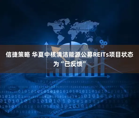 信捷策略 华夏中核清洁能源公募REITs项目状态为“已反馈”