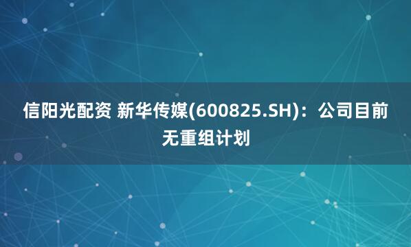 信阳光配资 新华传媒(600825.SH)：公司目前无重组计划