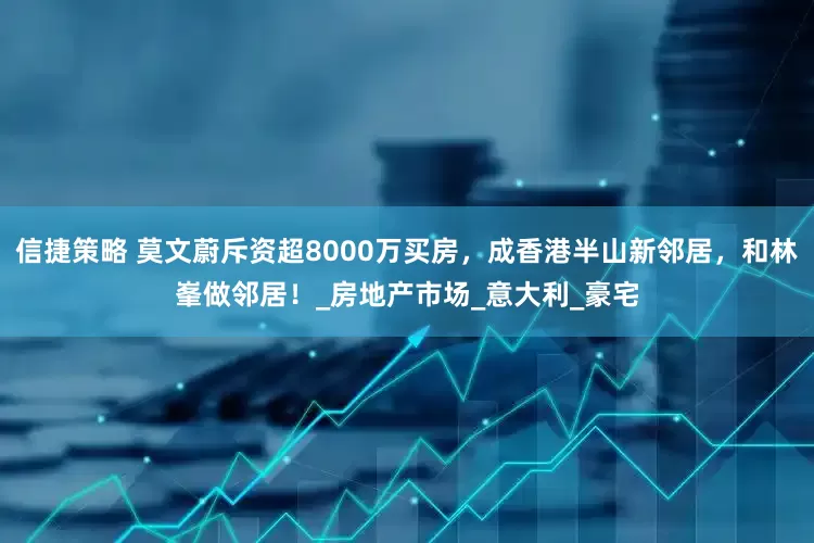 信捷策略 莫文蔚斥资超8000万买房，成香港半山新邻居，和林峯做邻居！_房地产市场_意大利_豪宅