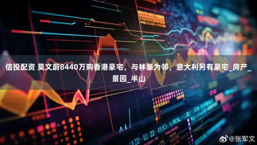 信投配资 莫文蔚8440万购香港豪宅，与林峯为邻，意大利另有豪宅_房产_景园_半山