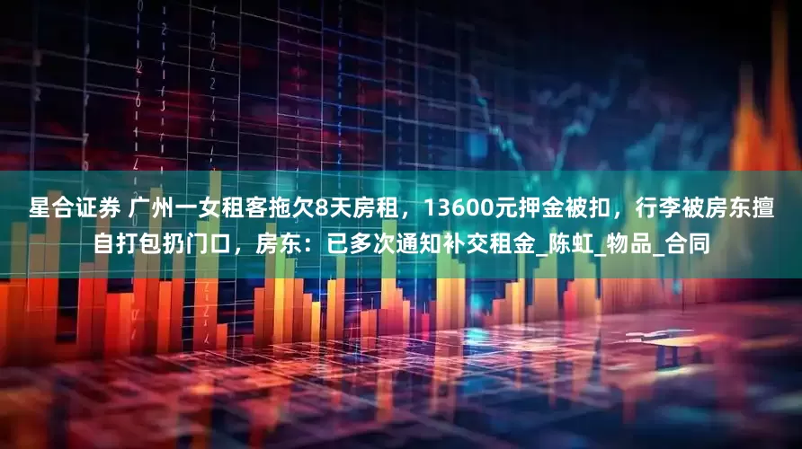 星合证券 广州一女租客拖欠8天房租，13600元押金被扣，行李被房东擅自打包扔门口，房东：已多次通知补交租金_陈虹_物品_合同