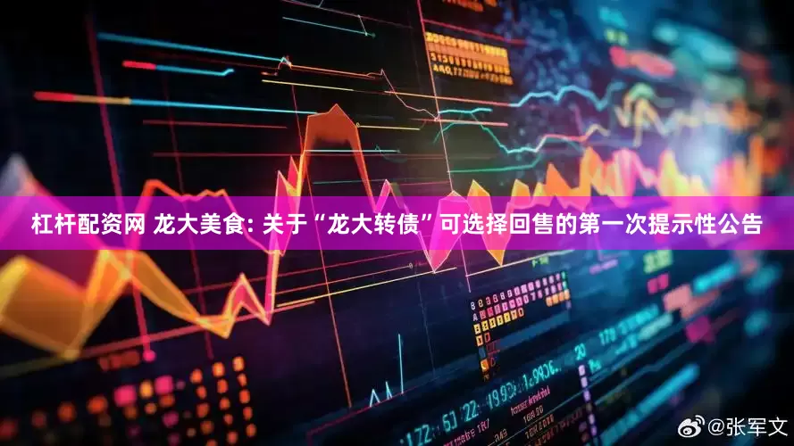 杠杆配资网 龙大美食: 关于“龙大转债”可选择回售的第一次提示性公告