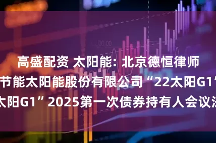 高盛配资 太阳能: 北京德恒律师事务所关于中节能太阳能股份有限公司“22太阳G1”2025第一次债券持有人会议法律意见