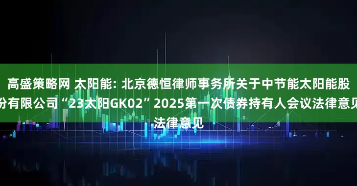高盛策略网 太阳能: 北京德恒律师事务所关于中节能太阳能股份有限公司“23太阳GK02”2025第一次债券持有人会议法律意见