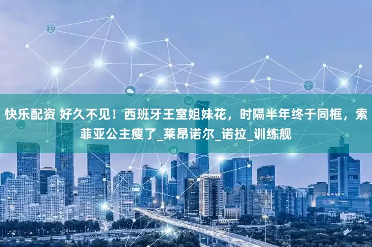 快乐配资 好久不见！西班牙王室姐妹花，时隔半年终于同框，索菲亚公主瘦了_莱昂诺尔_诺拉_训练舰