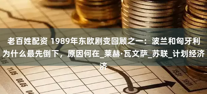 老百姓配资 1989年东欧剧变回顾之一：波兰和匈牙利为什么最先倒下，原因何在_莱赫·瓦文萨_苏联_计划经济