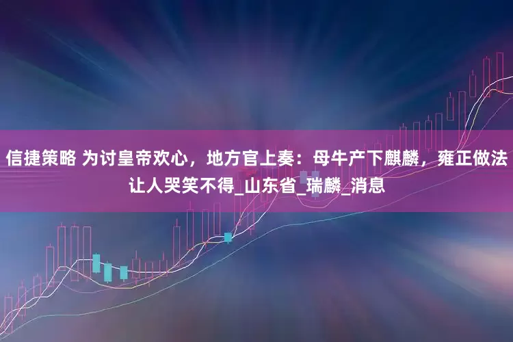 信捷策略 为讨皇帝欢心，地方官上奏：母牛产下麒麟，雍正做法让人哭笑不得_山东省_瑞麟_消息