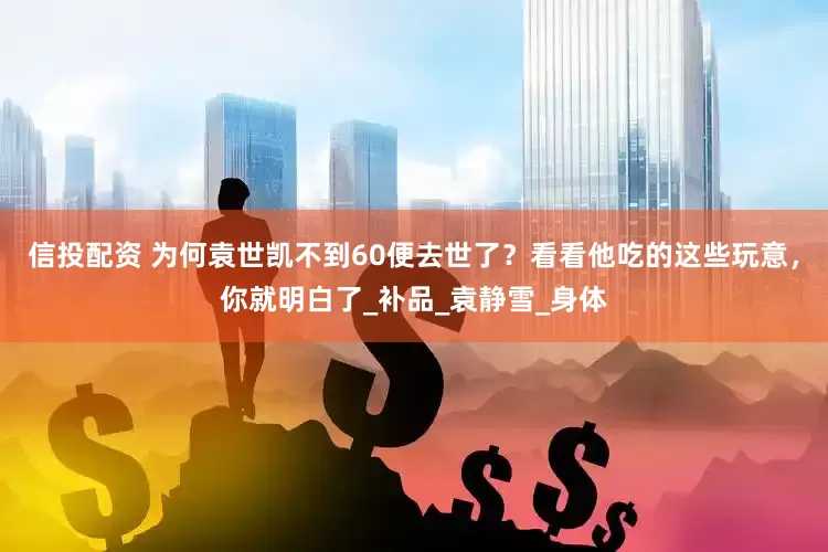 信投配资 为何袁世凯不到60便去世了？看看他吃的这些玩意，你就明白了_补品_袁静雪_身体