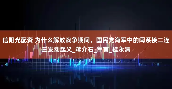 信阳光配资 为什么解放战争期间，国民党海军中的闽系接二连三发动起义_蒋介石_军官_桂永清