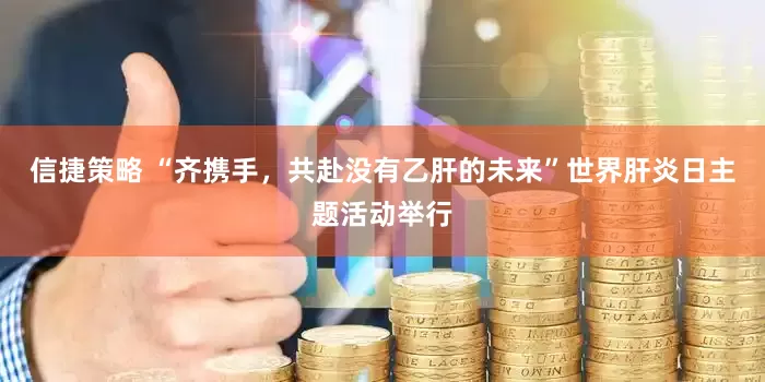 信捷策略 “齐携手，共赴没有乙肝的未来”世界肝炎日主题活动举行