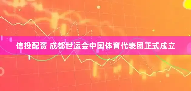 信投配资 成都世运会中国体育代表团正式成立