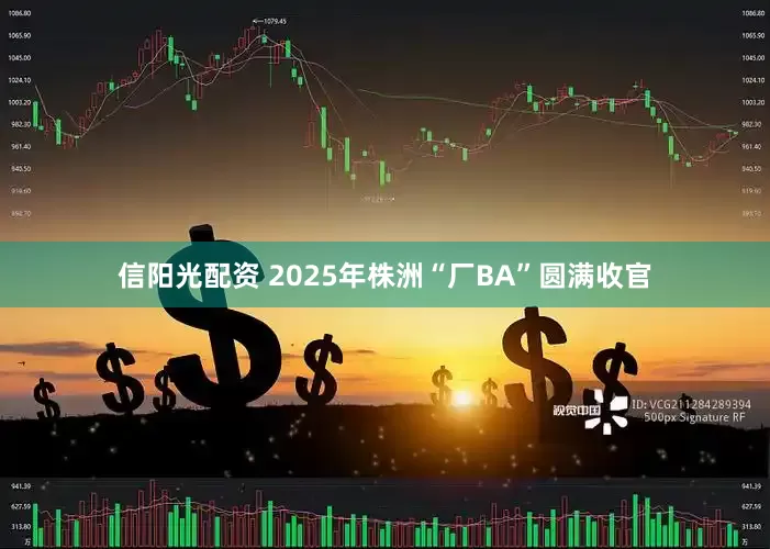 信阳光配资 2025年株洲“厂BA”圆满收官