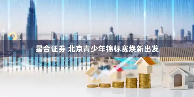 星合证券 北京青少年锦标赛焕新出发