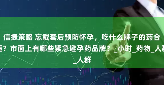 信捷策略 忘戴套后预防怀孕，吃什么牌子的药合适？市面上有哪些紧急避孕药品牌？_小时_药物_人群