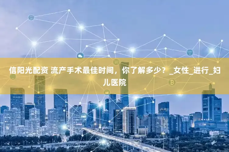 信阳光配资 流产手术最佳时间，你了解多少？_女性_进行_妇儿医院