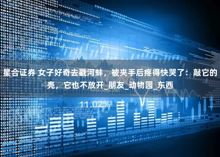 星合证券 女子好奇去戳河蚌，被夹手后疼得快哭了：敲它的壳，它也不放开_朋友_动物园_东西