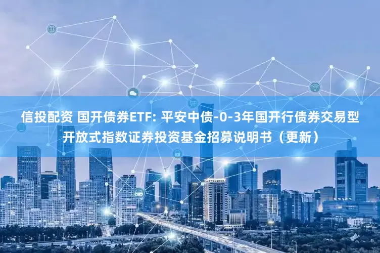 信投配资 国开债券ETF: 平安中债-0-3年国开行债券交易型开放式指数证券投资基金招募说明书(更新)