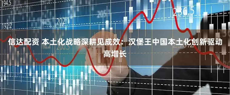 信达配资 本土化战略深耕见成效：汉堡王中国本土化创新驱动高增长