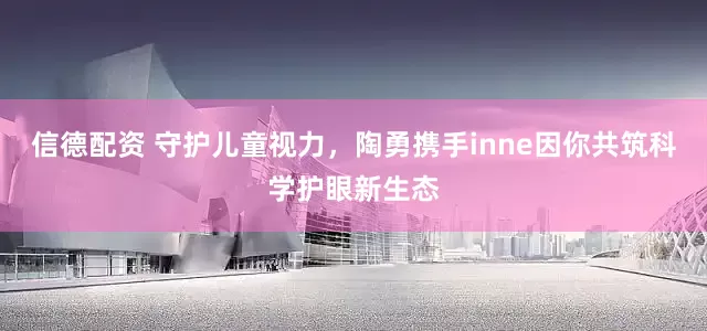 信德配资 守护儿童视力，陶勇携手inne因你共筑科学护眼新生态