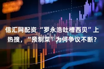 信汇网配资 “罗永浩吐槽西贝”上热搜，“预制菜”为何争议不断？