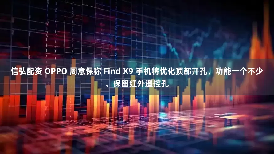 信弘配资 OPPO 周意保称 Find X9 手机将优化顶部开孔，功能一个不少、保留红外遥控孔