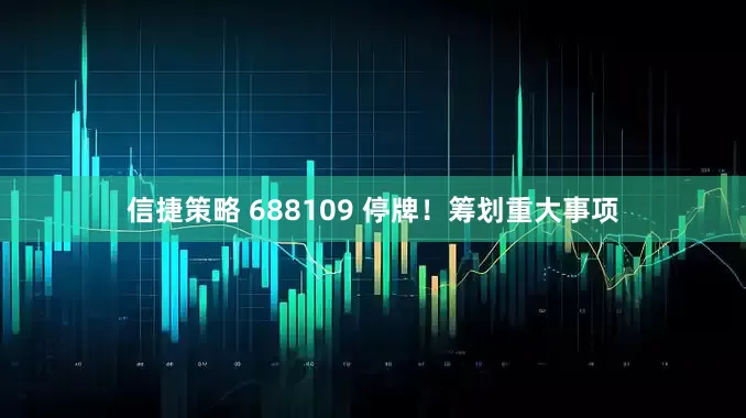 信捷策略 688109 停牌！筹划重大事项