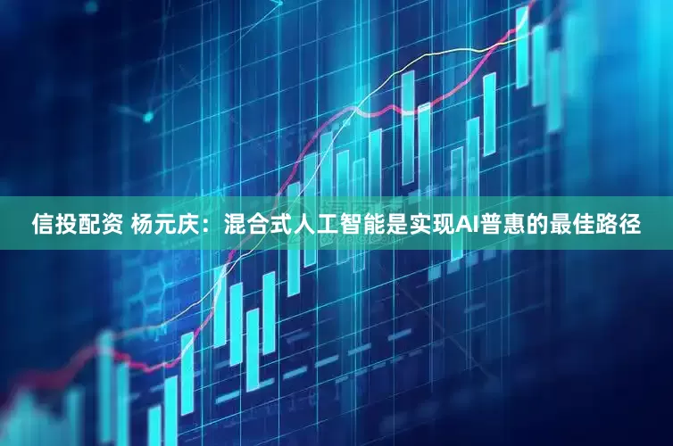 信投配资 杨元庆：混合式人工智能是实现AI普惠的最佳路径
