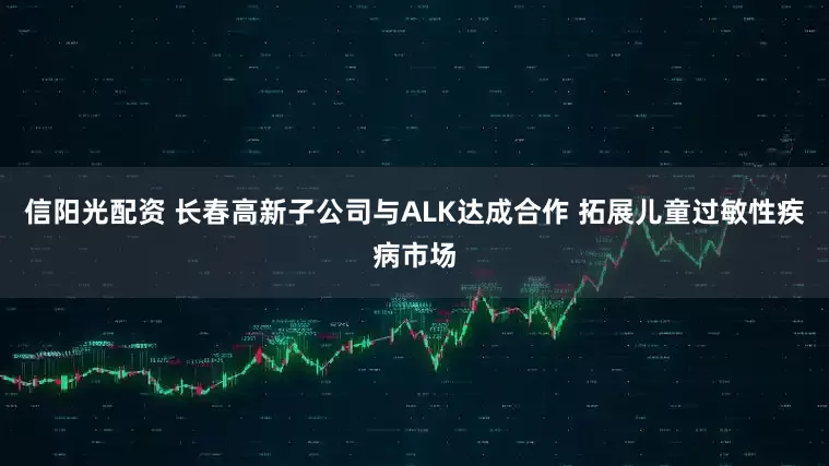 信阳光配资 长春高新子公司与ALK达成合作 拓展儿童过敏性疾病市场