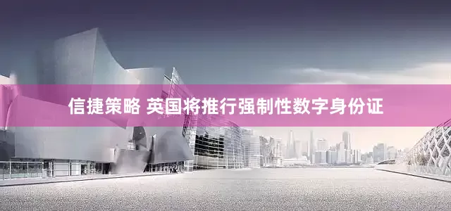 信捷策略 英国将推行强制性数字身份证
