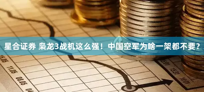 星合证券 枭龙3战机这么强！中国空军为啥一架都不要？