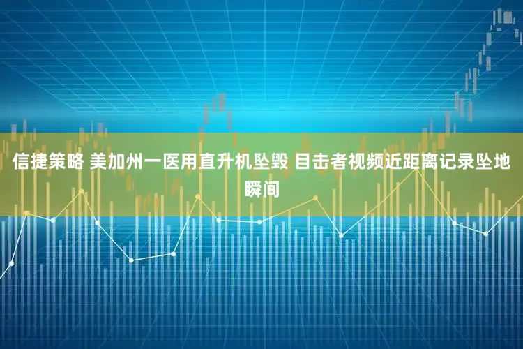 信捷策略 美加州一医用直升机坠毁 目击者视频近距离记录坠地瞬间