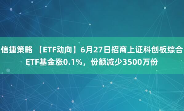 信捷策略 【ETF动向】6月27日招商上证科创板综合ETF基金涨0.1%，份额减少3500万份