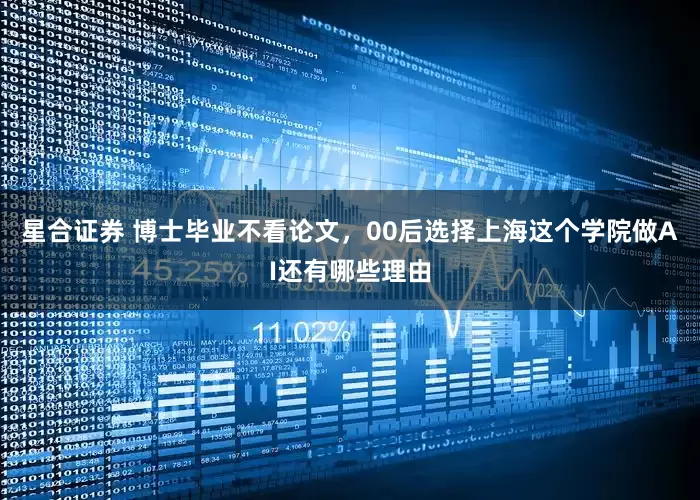 星合证券 博士毕业不看论文,00后选择上海这个学院做AI还有哪些理由