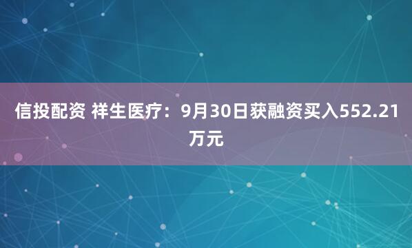 信投配资 祥生医疗:9月30日获融资买入552.21万元